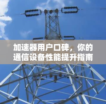 加速器用户口碑,你的通信设备性能提升指南 加速器用户口碑,你的通信设备性能提升指南