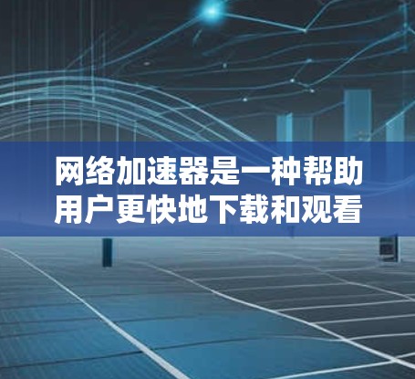 网络加速器是一种帮助用户更快地下载和观看网络资源的工具，通过加速下载过程，将文件传输到用户本地，然后用户可以在本地设备上播放或者观看这些内容。以下是一步步的使用网络加速器的指南