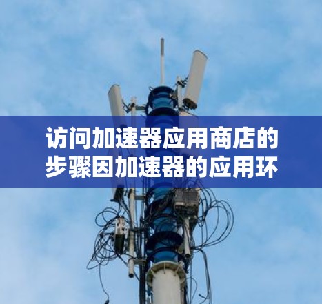 访问加速器应用商店的步骤因加速器的应用环境而异，但以下是一些通用的指导，适用于大多数加速器应用