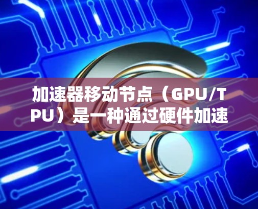 加速器移动节点(GPU/TPU)是一种通过硬件加速来提升计算速度的方法。以下是关于加速器移动节点的一些关键信息和步骤 加速器移动节点(GPU/TPU)是一种通过硬件加速来提升计算速度的方法。以下是关于加速器移动节点的一些关键信息和步骤