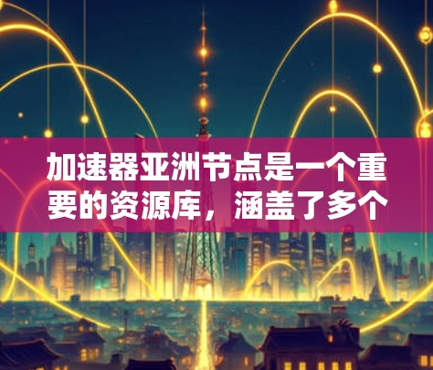 加速器亚洲节点是一个重要的资源库,涵盖了多个领域的研究和开发。以下是亚洲地区著名的加速器节点 加速器亚洲节点是一个重要的资源库,涵盖了多个领域的研究和开发。以下是亚洲地区著名的加速器节点