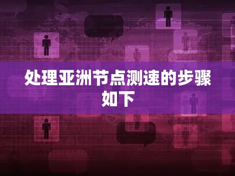 处理亚洲节点测速的步骤如下 处理亚洲节点测速的步骤如下