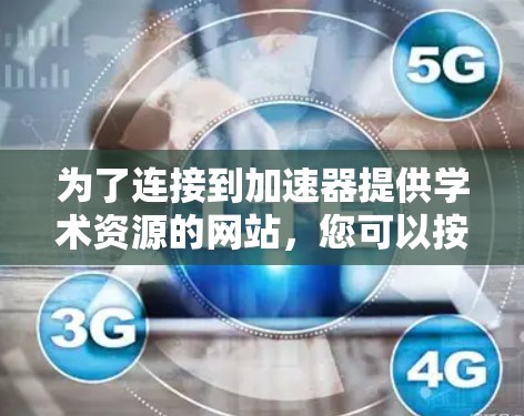 为了连接到加速器提供学术资源的网站,您可以按照以下步骤进行 为了连接到加速器提供学术资源的网站,您可以按照以下步骤进行