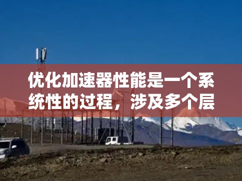优化加速器性能是一个系统性的过程,涉及多个层次的优化,从硬件到软件,再到性能测试。以下是一步步的优化策略,帮助您提升加速器性能 优化加速器性能是一个系统性的过程,涉及多个层次的优化,从硬件到软件,再到性能测试。以下是一步步的优化策略,帮助您提升加速器性能