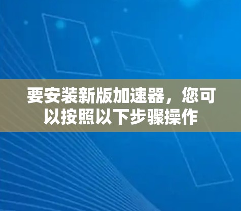要安装新版加速器，您可以按照以下步骤操作