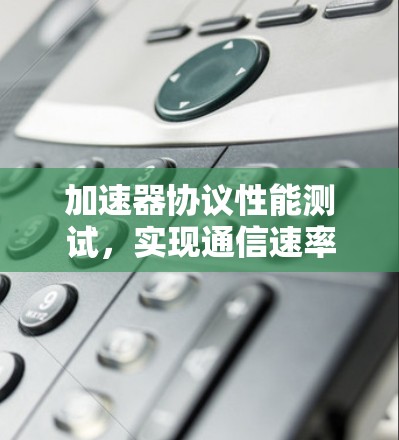 加速器协议性能测试,实现通信速率提升的关键技术研究 加速器协议性能测试,实现通信速率提升的关键技术研究