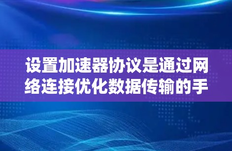 设置加速器协议是通过网络连接优化数据传输的手段，适用于TCP/IP协议和HTTP/HTTPS。以下是一个清晰的步骤指南，帮助你系统地设置加速器协议