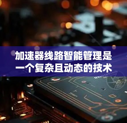 加速器线路智能管理是一个复杂且动态的技术领域，涉及多个环节和系统优化，旨在提高车辆或飞机的加速性能。以下是对该领域问题的详细分析和总结
