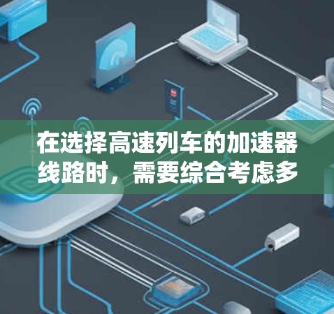 在选择高速列车的加速器线路时,需要综合考虑多个关键部件和系统,以确保高效、可靠和耐用。以下是一些选择技巧,帮助你在加速器线路设计和维护中取得成功 在选择高速列车的加速器线路时,需要综合考虑多个关键部件和系统,以确保高效、可靠和耐用。以下是一些选择技巧,帮助你在加速器线路设计和维护中取得成功