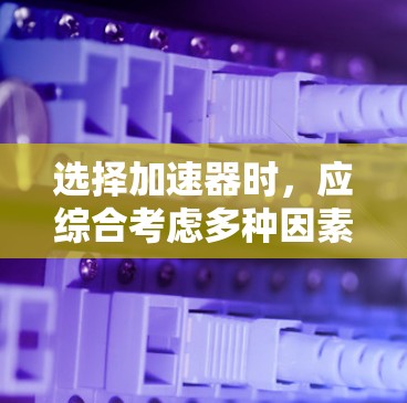 选择加速器时,应综合考虑多种因素,以确保在不同需求下的有效性和可靠性。以下是一步步的建议 选择加速器时,应综合考虑多种因素,以确保在不同需求下的有效性和可靠性。以下是一步步的建议
