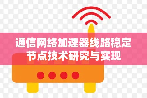 通信网络加速器线路稳定节点技术研究与实现 通信网络加速器线路稳定节点技术研究与实现