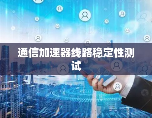通信加速器线路稳定性测试 通信加速器线路稳定性测试