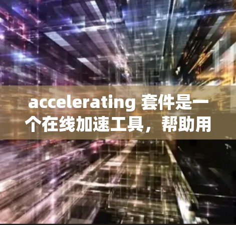 accelerating 套件是一个在线加速工具，帮助用户高效地优化视频和图片的编码。以下是对加速套件的详细分析