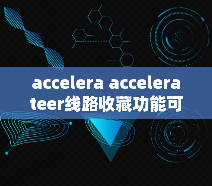 accelera accelerateer线路收藏功能可以帮助用户快速查找和管理与加速器相关的线路信息。以下是功能的详细描述 accelera accelerateer线路收藏功能可以帮助用户快速查找和管理与加速器相关的线路信息。以下是功能的详细描述