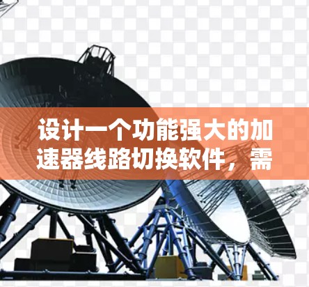 设计一个功能强大的加速器线路切换软件,需要从多个角度进行规划和开发。以下是一个分步骤的解决方案 设计一个功能强大的加速器线路切换软件,需要从多个角度进行规划和开发。以下是一个分步骤的解决方案