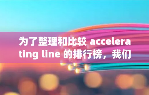 为了整理和比较 accelerating line 的排行榜,我们可以按照以下步骤进行分析和整理 为了整理和比较 accelerating line 的排行榜,我们可以按照以下步骤进行分析和整理