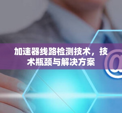 加速器线路检测技术,技术瓶颈与解决方案 加速器线路检测技术,技术瓶颈与解决方案