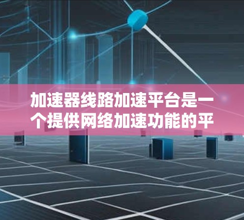 加速器线路加速平台是一个提供网络加速功能的平台，旨在通过多种技术手段提升数据传输速度。以下是关于该平台的详细解释
