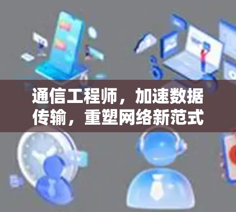 通信工程师，加速数据传输，重塑网络新范式