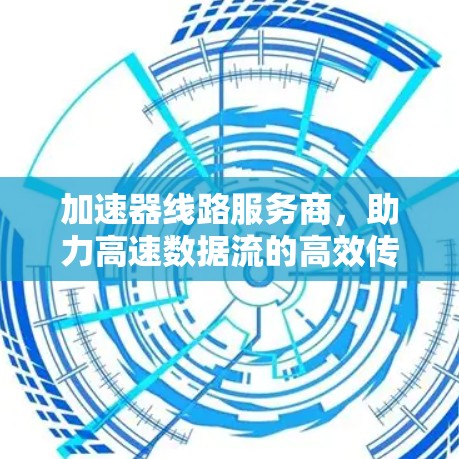 加速器线路服务商,助力高速数据流的高效传输 加速器线路服务商,助力高速数据流的高效传输