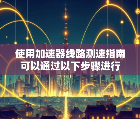 使用加速器线路测速指南可以通过以下步骤进行 使用加速器线路测速指南可以通过以下步骤进行