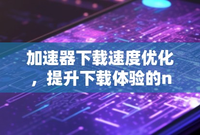 加速器下载速度优化,提升下载体验的nine步指南 加速器下载速度优化,提升下载体验的nine步指南