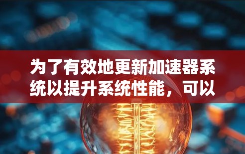 为了有效地更新加速器系统以提升系统性能,可以按照以下步骤进行操作 为了有效地更新加速器系统以提升系统性能,可以按照以下步骤进行操作