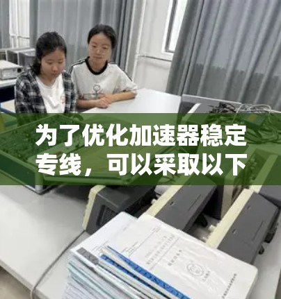 为了优化加速器稳定专线，可以采取以下步骤