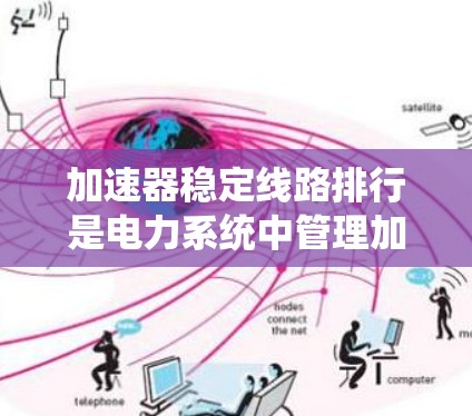 加速器稳定线路排行是电力系统中管理加速器中线路稳定性的技术领域。以下是对该领域的详细介绍 加速器稳定线路排行是电力系统中管理加速器中线路稳定性的技术领域。以下是对该领域的详细介绍