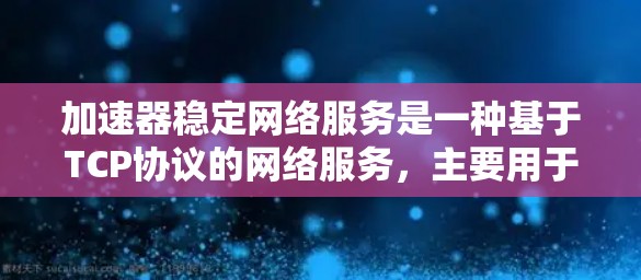 加速器稳定网络服务是一种基于TCP协议的网络服务，主要用于提升移动设备上的网络性能。以下是对该服务的详细分析