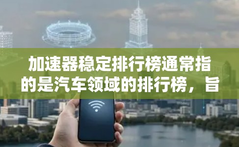 加速器稳定排行榜通常指的是汽车领域的排行榜,旨在评估车辆在加速过程中的表现。以下是关于加速器稳定排行榜的一些要点和信息 加速器稳定排行榜通常指的是汽车领域的排行榜,旨在评估车辆在加速过程中的表现。以下是关于加速器稳定排行榜的一些要点和信息