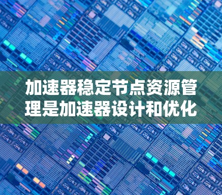 加速器稳定节点资源管理是加速器设计和优化的关键技术，以下是对其核心内容的分步解释