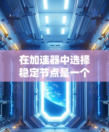 在加速器中选择稳定节点是一个关键步骤,确保粒子流的稳定运行。以下是对稳定节点选择的系统化指导 在加速器中选择稳定节点是一个关键步骤,确保粒子流的稳定运行。以下是对稳定节点选择的系统化指导
