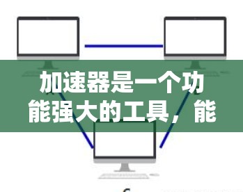 加速器是一个功能强大的工具,能够帮助用户提高网页访问速度和减少网络延迟。以下是对加速器的详细总结 加速器是一个功能强大的工具,能够帮助用户提高网页访问速度和减少网络延迟。以下是对加速器的详细总结