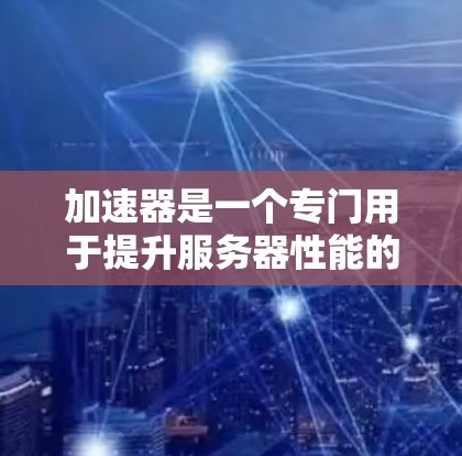 加速器是一个专门用于提升服务器性能的工具，它通过网络流量测试和优化来帮助用户提升网络带宽和稳定性。网速测试是加速器的核心功能之一，用于评估网络的带宽和稳定性。以下是网速测试的详细步骤和解释