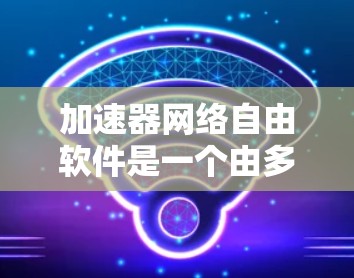 加速器网络自由软件是一个由多个独立的自由软件包组成的网络,这些软件包通过协议加速并加速其他软件包的功能。以下是对该领域的一些详细探讨 加速器网络自由软件是一个由多个独立的自由软件包组成的网络,这些软件包通过协议加速并加速其他软件包的功能。以下是对该领域的一些详细探讨