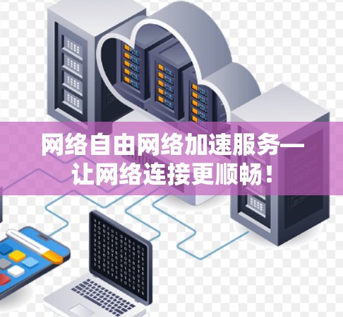 网络自由网络加速服务—让网络连接更顺畅! 网络自由网络加速服务—让网络连接更顺畅!