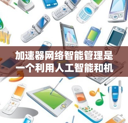 加速器网络智能管理是一个利用人工智能和机器学习技术来优化加速器性能的系统。它通过分析用户行为和网络环境,自动调整加速器的设置,以最大化播放速度和压缩效率。以下是智能管理的关键点 加速器网络智能管理是一个利用人工智能和机器学习技术来优化加速器性能的系统。它通过分析用户行为和网络环境,自动调整加速器的设置,以最大化播放速度和压缩效率。以下是智能管理的关键点