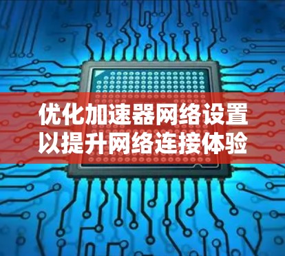 优化加速器网络设置以提升网络连接体验,以下是详细的步骤和建议 优化加速器网络设置以提升网络连接体验,以下是详细的步骤和建议