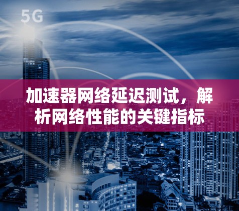 加速器网络延迟测试,解析网络性能的关键指标 加速器网络延迟测试,解析网络性能的关键指标