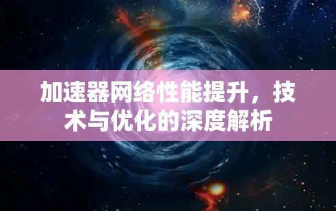 加速器网络性能提升,技术与优化的深度解析 加速器网络性能提升,技术与优化的深度解析