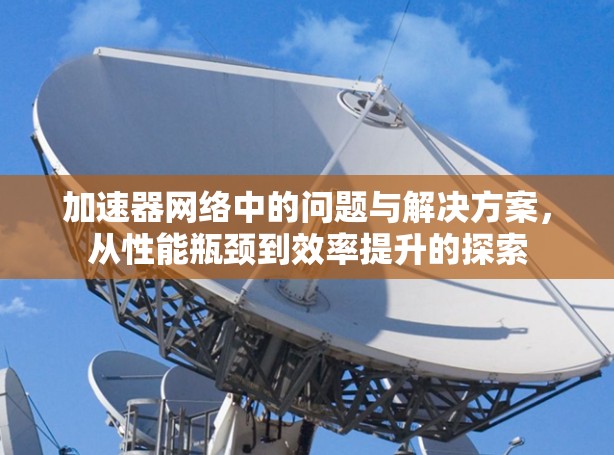 加速器网络中的问题与解决方案，从性能瓶颈到效率提升的探索