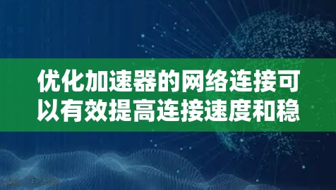 优化加速器的网络连接可以有效提高连接速度和稳定性。以下是一步步的优化建议