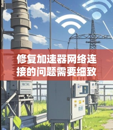 修复加速器网络连接的问题需要细致且系统化的步骤。以下是逐步指南 修复加速器网络连接的问题需要细致且系统化的步骤。以下是逐步指南