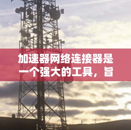 加速器网络连接器是一个强大的工具,旨在帮助用户更高效地连接到网络上的各种网站和应用程序。以下是对该工具的详细总结,包括其功能、操作步骤和使用注意事项 加速器网络连接器是一个强大的工具,旨在帮助用户更高效地连接到网络上的各种网站和应用程序。以下是对该工具的详细总结,包括其功能、操作步骤和使用注意事项