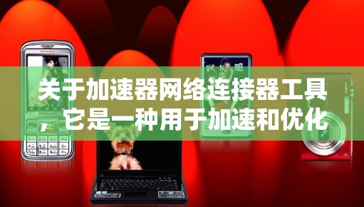 关于加速器网络连接器工具，它是一种用于加速和优化网络连接的工具，通常用于处理网络连接中的延迟或错误，帮助用户更高效地使用网络。以下是一些关键点，帮助您更好地理解和使用该工具