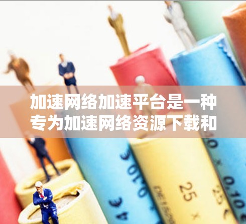 加速网络加速平台是一种专为加速网络资源下载和传播设计的工具，旨在帮助用户快速完成下载和传播任务。以下是关于该平台的详细介绍