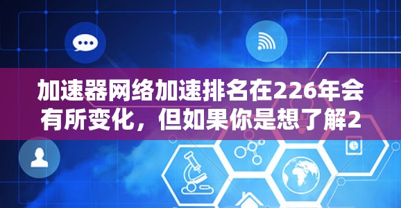 加速器网络加速排名在226年会有所变化,但如果你是想了解225年的排名情况,我可以为你提供一个排名结果,包括性能、稳定性、价格等方面的数据 加速器网络加速排名在226年会有所变化,但如果你是想了解225年的排名情况,我可以为你提供一个排名结果,包括性能、稳定性、价格等方面的数据