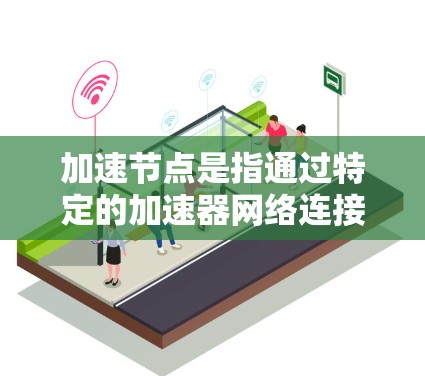 加速节点是指通过特定的加速器网络连接到的设备,提供更高效的网络加速能力。以下是对加速节点的详细说明 加速节点是指通过特定的加速器网络连接到的设备,提供更高效的网络加速能力。以下是对加速节点的详细说明