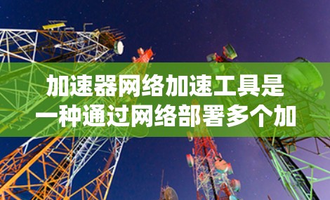 加速器网络加速工具是一种通过网络部署多个加速器来提升网络资源利用率的系统。以下是对该工具的详细分析和总结 加速器网络加速工具是一种通过网络部署多个加速器来提升网络资源利用率的系统。以下是对该工具的详细分析和总结
